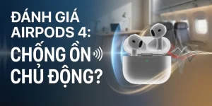 Đánh giá AirPod 4 chống ồn chủ động